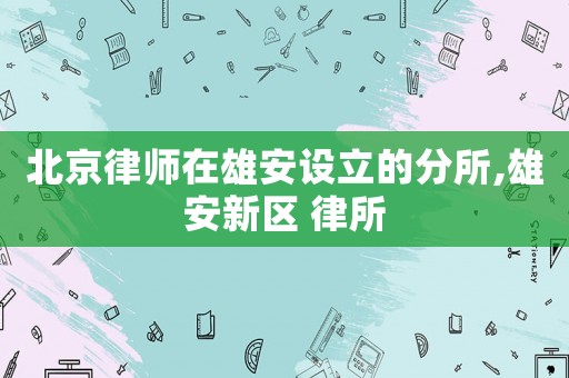 北京律師在雄安設立的分所,雄安新區 律所