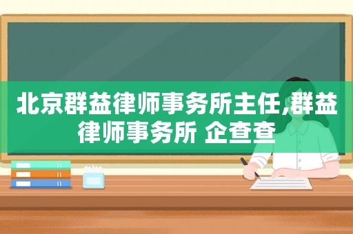 北京群益律師事務所主任,群益律師事務所 企查查
