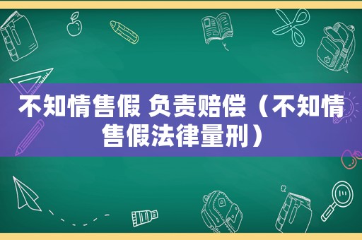 不知情售假 負責賠償（不知情售假法律量刑）
