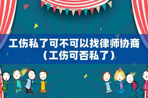 工傷私了可不可以找律師協商（工傷可否私了）