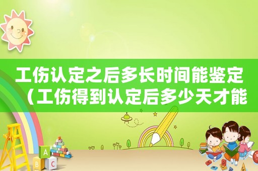 工傷認定之后多長時間能鑒定（工傷得到認定后多少天才能處理）