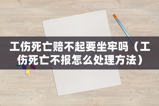 工傷死亡賠不起要坐牢嗎（工傷死亡不報怎么處理方法）