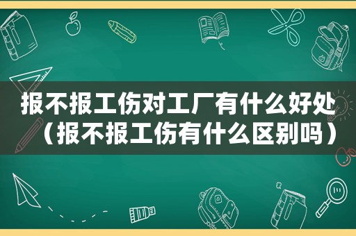 報不報工傷對工廠有什么好處（報不報工傷有什么區別嗎）