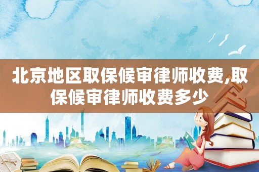 北京地區取保候審律師收費,取保候審律師收費多少