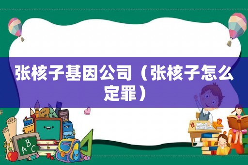 張核子基因公司（張核子怎么定罪）