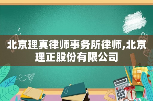 北京理真律師事務所律師,北京理正股份有限公司