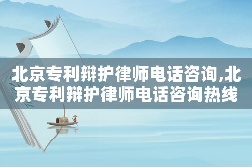 北京專利辯護律師電話咨詢,北京專利辯護律師電話咨詢熱線