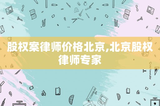 股權案律師價格北京,北京股權律師專家