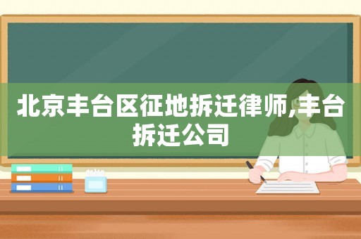 北京豐臺區征地拆遷律師,豐臺拆遷公司
