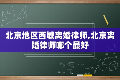 北京地區西城離婚律師,北京離婚律師哪個最好