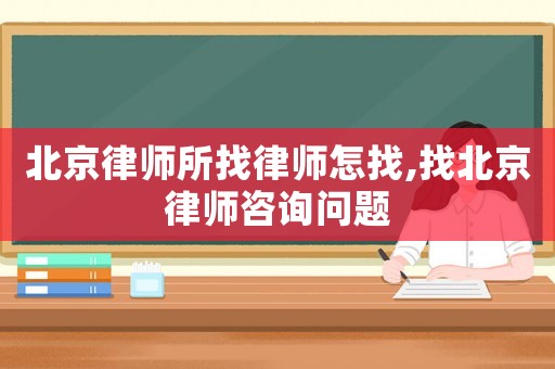 北京律師所找律師怎找,找北京律師咨詢問題