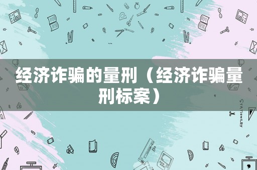經(jīng)濟(jì)詐騙的量刑（經(jīng)濟(jì)詐騙量刑標(biāo)案）