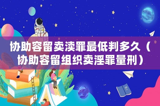 協助容留賣瀆罪最低判多久（協助容留組織賣淫罪量刑）