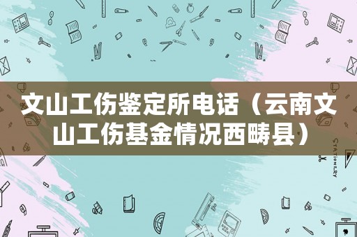 文山工傷鑒定所電話（云南文山工傷基金情況西疇縣）
