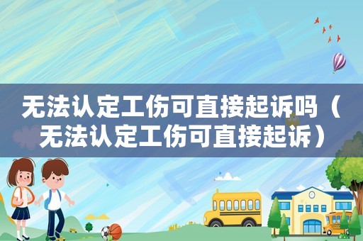 無法認定工傷可直接起訴嗎（無法認定工傷可直接起訴）