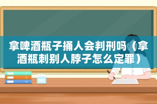 拿啤酒瓶子捅人會判刑嗎（拿酒瓶刺別人脖子怎么定罪）