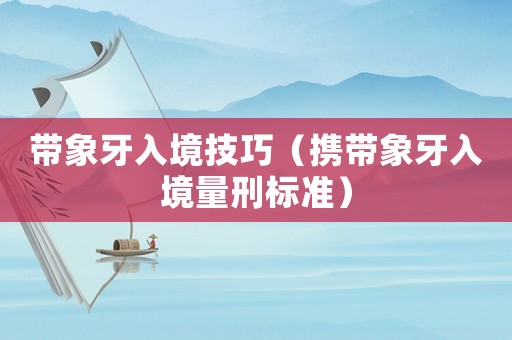 帶象牙入境技巧（攜帶象牙入境量刑標準）