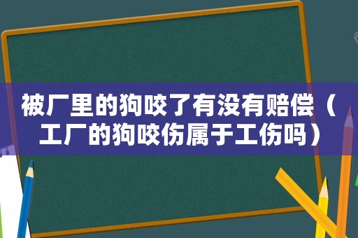 被廠里的狗咬了有沒有賠償（工廠的狗咬傷屬于工傷嗎）