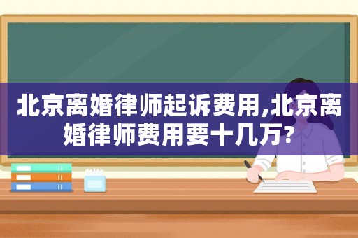 北京離婚律師起訴費用,北京離婚律師費用要十幾萬?