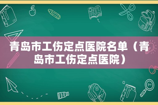 青島市工傷定點醫院名單（青島市工傷定點醫院）