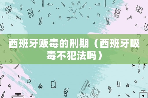 西班牙販毒的刑期（西班牙吸毒不犯法嗎）