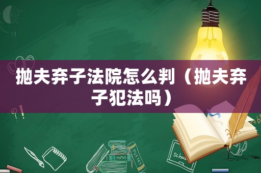 拋夫棄子法院怎么判（拋夫棄子犯法嗎）