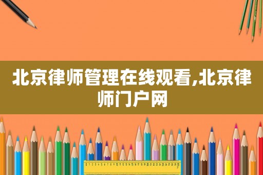 北京律師管理在線觀看,北京律師門戶網(wǎng)