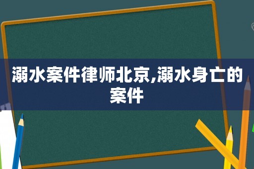溺水案件律師北京,溺水身亡的案件