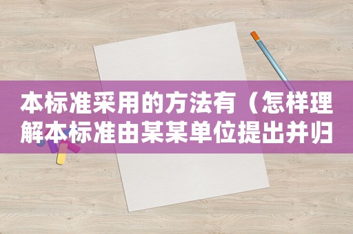 本標(biāo)準(zhǔn)采用的方法有（怎樣理解本標(biāo)準(zhǔn)由某某單位提出并歸口）