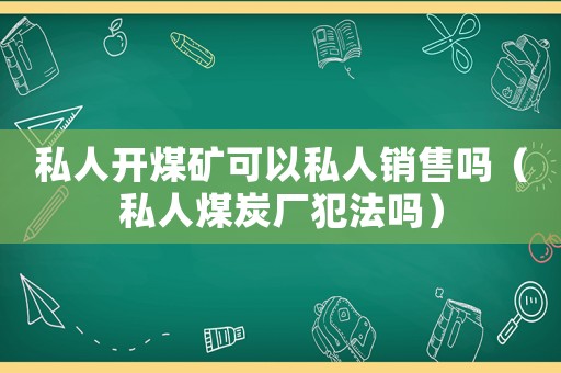 私人開煤礦可以私人銷售嗎（私人煤炭廠犯法嗎）