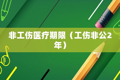 非工傷醫療期限（工傷非公2年）