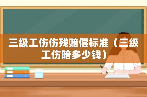 三級工傷傷殘賠償標準（三級工傷陪多少錢）