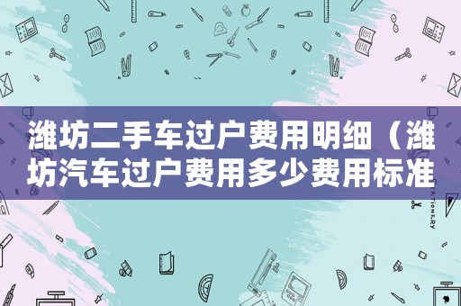 濰坊二手車過戶費用明細（濰坊汽車過戶費用多少費用標準）
