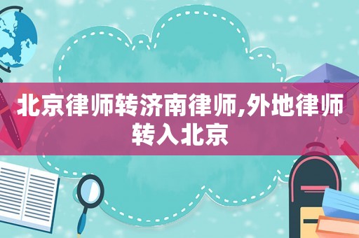 北京律師轉(zhuǎn)濟南律師,外地律師轉(zhuǎn)入北京