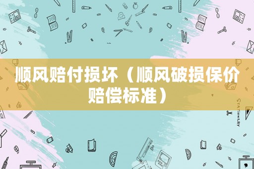 順風(fēng)賠付損壞（順風(fēng)破損保價(jià)賠償標(biāo)準(zhǔn)）