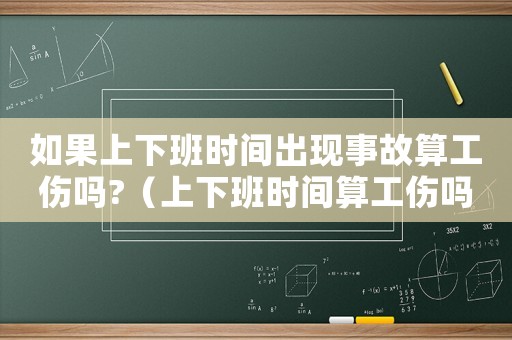 如果上下班時間出現事故算工傷嗎?（上下班時間算工傷嗎）