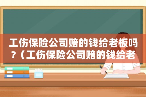 工傷保險公司賠的錢給老板嗎?（工傷保險公司賠的錢給老板嗎）