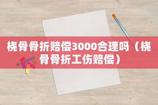 橈骨骨折賠償3000合理嗎（橈骨骨折工傷賠償）
