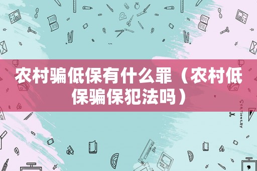 農(nóng)村騙低保有什么罪（農(nóng)村低保騙保犯法嗎）