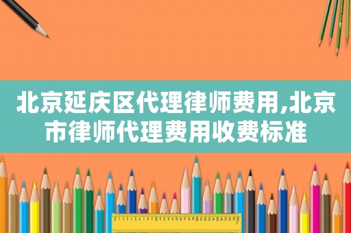 北京延慶區(qū)代理律師費用,北京市律師代理費用收費標準