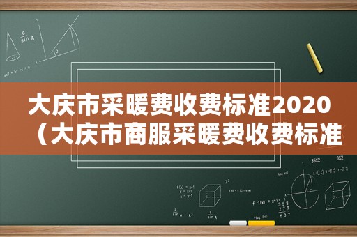 大慶市采暖費收費標準2020（大慶市商服采暖費收費標準）