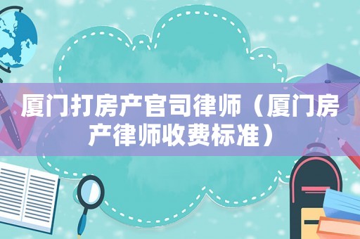 廈門打房產官司律師（廈門房產律師收費標準）