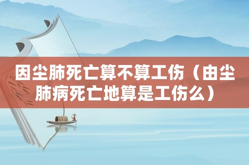 因塵肺死亡算不算工傷（由塵肺病死亡地算是工傷么）