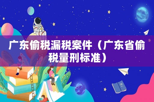 廣東偷稅漏稅案件（廣東省偷稅量刑標(biāo)準(zhǔn)）