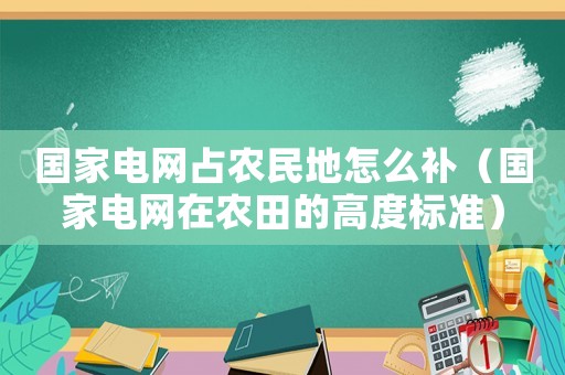 國家電網占農民地怎么補（國家電網在農田的高度標準）