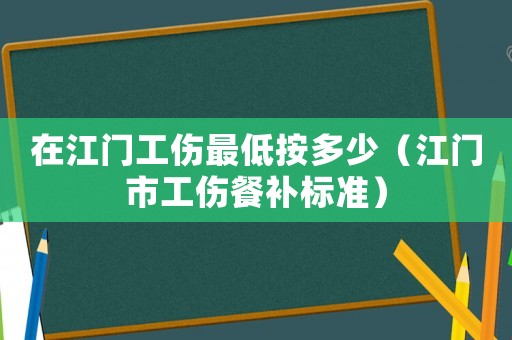 在江門工傷最低按多少（江門市工傷餐補標準）