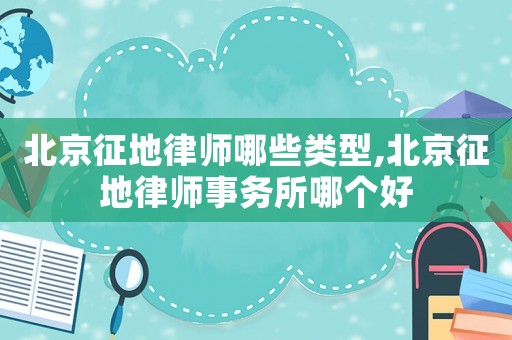 北京征地律師哪些類型,北京征地律師事務所哪個好