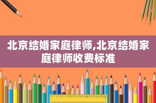 北京結婚家庭律師,北京結婚家庭律師收費標準