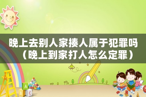 晚上去別人家揍人屬于犯罪嗎（晚上到家打人怎么定罪）
