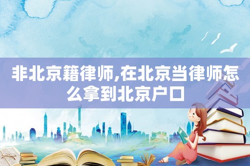 非北京籍律師,在北京當(dāng)律師怎么拿到北京戶口